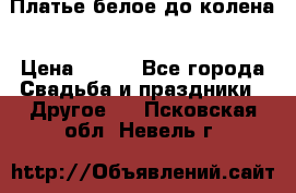 Платье белое до колена › Цена ­ 800 - Все города Свадьба и праздники » Другое   . Псковская обл.,Невель г.